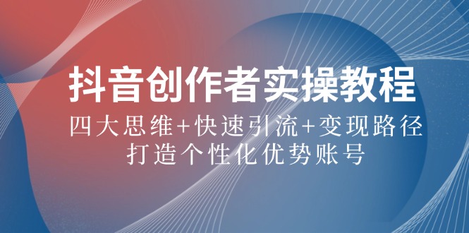 抖音创作者实操教程：四大思维+快速引流+变现路径，打造个性化优势账号-梦帆创业网