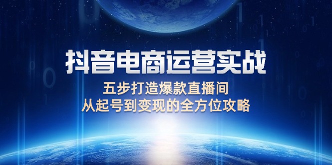 （12542期）抖音电商运营实战：五步打造爆款直播间，从起号到变现的全方位攻略-梦帆创业网