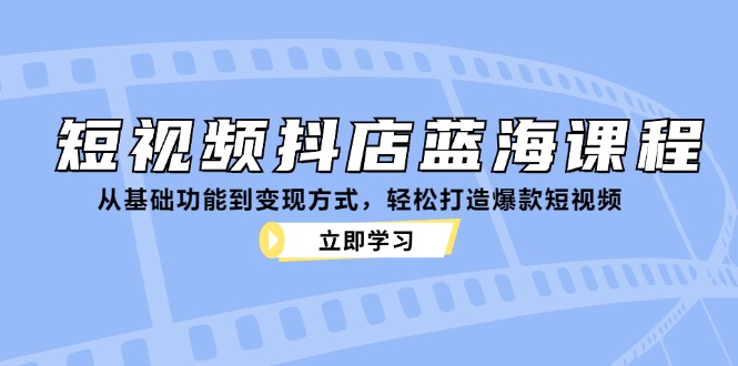 （12960期）短视频抖店蓝海课程：从基础功能到变现方式，轻松打造爆款短视频-梦帆创业网
