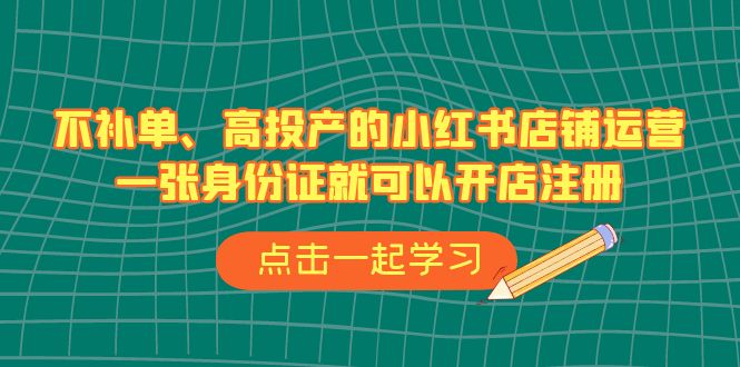 不补单、高投产的小红书店铺运营，一张身份证就可以开店注册（33节课）-梦帆创业网