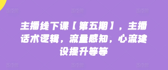 主播线下课【第五期】，主播话术逻辑，流量感知，心流建设提升等等-梦帆创业网