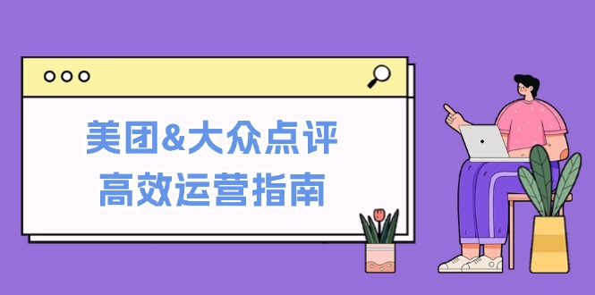 美团&大众点评高效运营指南：从平台基础认知到提升销量的实用操作技巧-梦帆创业网