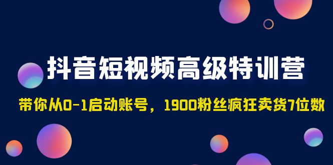 抖音短视频高级特训营：带你从0-1启动账号，1900粉丝疯狂卖货7位数-梦帆创业网