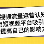 短视频流量-运营认知课，利用短视频平台吸引流量，提高自己的影响力-梦帆创业网