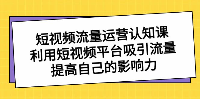短视频流量-运营认知课，利用短视频平台吸引流量，提高自己的影响力-梦帆创业网