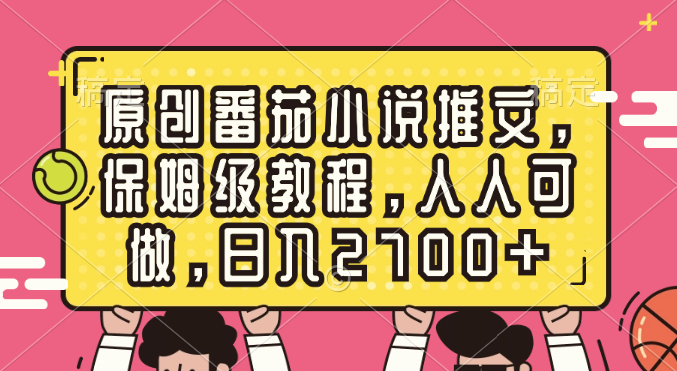原创番茄小说推文，保姆级教程，人人可做，日入2700+-梦帆创业网