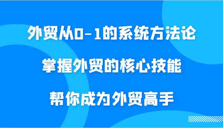 外贸从0-1的系统方法论，掌握外贸的核心技能，帮你成为外贸高手-梦帆创业网