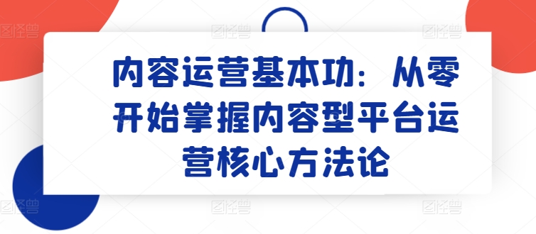 内容运营基本功：从零开始掌握内容型平台运营核心方法论-梦帆创业网