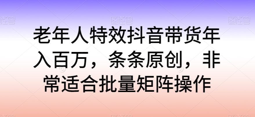 老年人特效抖音带货年入百万，条条原创，非常适合批量矩阵操作-梦帆创业网