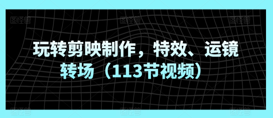 玩转剪映制作，特效、运镜转场（113节视频）-梦帆创业网
