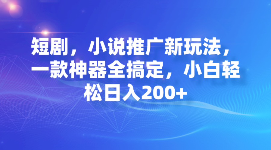 短剧，小说推广新玩法，一款神器全搞定，小白轻松日入200+-梦帆创业网