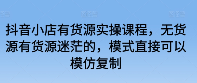 抖音小店有货源实操课程，无货源有货源迷茫的，模式直接可以模仿复制-梦帆创业网