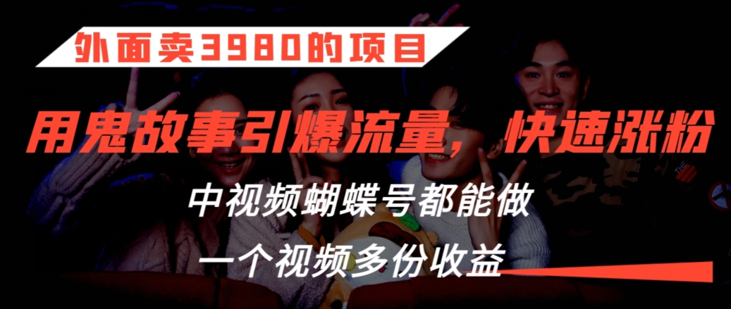 外面卖3980的项目，鬼故事引爆流量打法，中视频、蝴蝶号都能做，一个视频多份收益-梦帆创业网