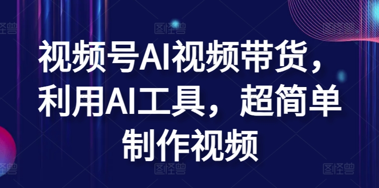 视频号AI视频带货，利用AI工具，超简单制作视频-梦帆创业网