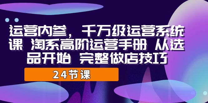 运营·内参 千万级·运营系统课 淘系高阶运营手册 从选品开始 完整做店技巧-梦帆创业网