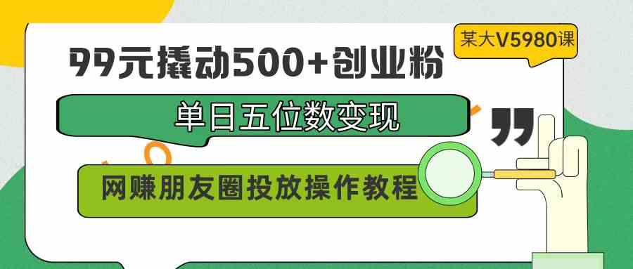 （9534期）99元撬动500+创业粉，单日五位数变现，网赚朋友圈投放操作教程价值5980！-梦帆创业网