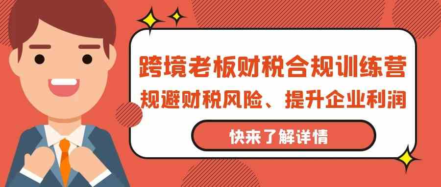 跨境老板财税合规训练营，规避财税风险、提升企业利润-梦帆创业网