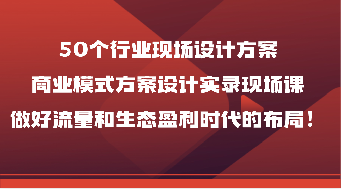 50个行业现场设计方案，商业模式方案设计实录现场课，做好流量和生态盈利时代的布局！-梦帆创业网