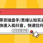 直播带货操盘手/思维认知实战课：带你快速入局抖音，快速拉升人气！-梦帆创业网