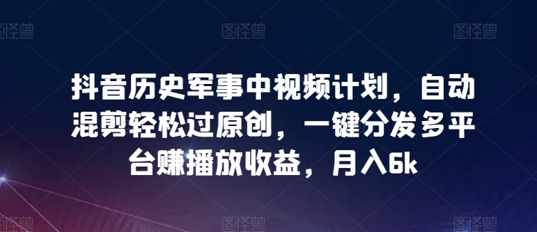 抖音历史军事中视频计划，自动混剪轻松过原创，一键分发多平台赚播放收益，月入6k-梦帆创业网