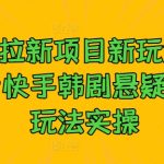 夸克拉新项目新玩法， 抖音快手韩剧悬疑卡点玩法实操-梦帆创业网