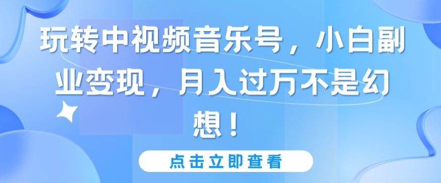 玩转中视频音乐号，小白副业变现，月入过万不是幻想-梦帆创业网