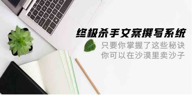 终极杀手文案撰写系统，只要你掌握了这些秘诀，你可以在沙漠里卖沙子（42节课）-梦帆创业网