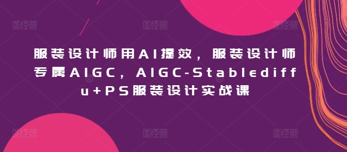 服装设计师用AI提效，服装设计师专属AIGC，AIGC-Stablediffu+PS服装设计实战课-梦帆创业网