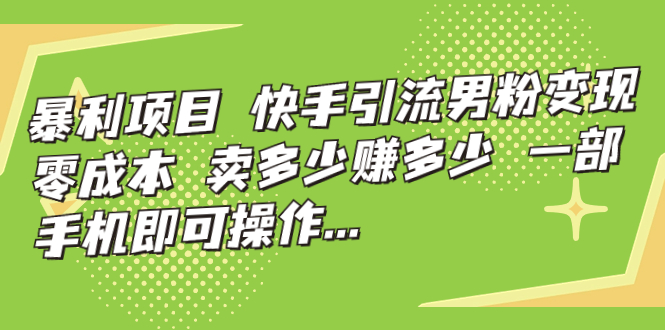暴利项目，快手引流男粉变现，零成本，卖多少赚多少，一部手机即可操作…-梦帆创业网