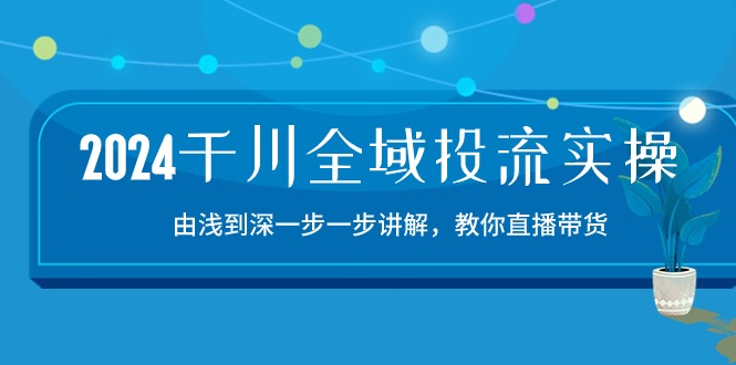 2024千川全域投流精品实操：由谈到深一步一步讲解，教你直播带货（15节）-梦帆创业网