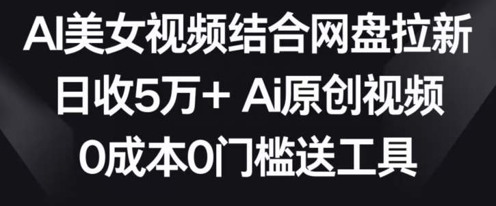 AI美女视频结合网盘拉新，日收5万+两分钟一条Ai原创视频，0成本0门槛送工具-梦帆创业网