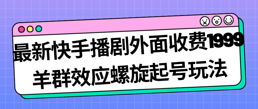 最新快手播剧外面收费1999羊群效应螺旋起号玩法配合流量日入几百完全没问题-梦帆创业网