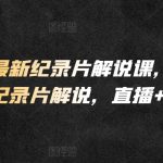 2024最新纪录片解说课，快速掌握纪录片解说，直播+录播-梦帆创业网