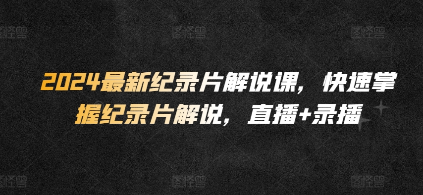 2024最新纪录片解说课，快速掌握纪录片解说，直播+录播-梦帆创业网