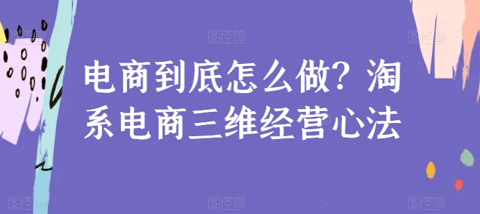 电商到底怎么做？淘系电商三维经营心法-梦帆创业网