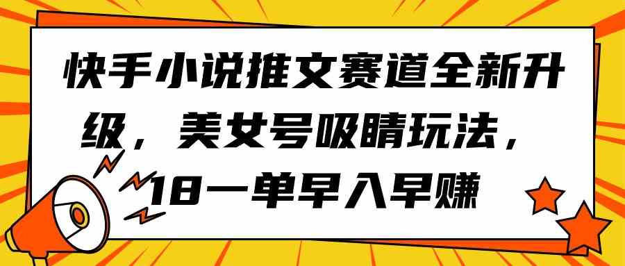 （9776期）快手小说推文赛道全新升级，美女号吸睛玩法，18一单早入早赚-梦帆创业网