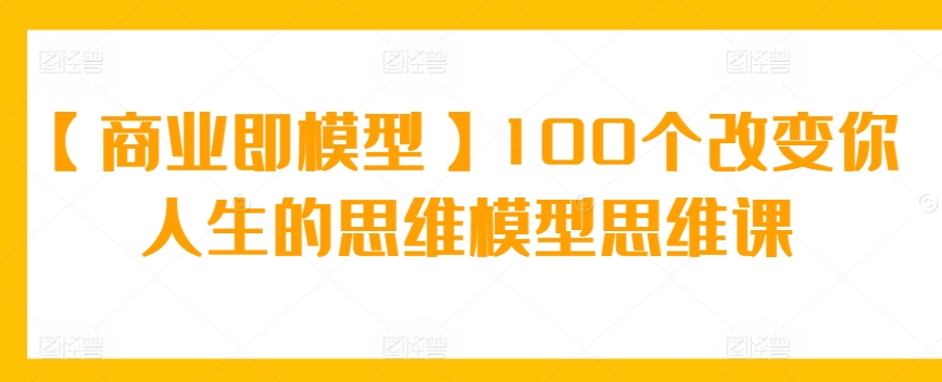 【商业即模型】100个改变你人生的思维模型思维课-梦帆创业网