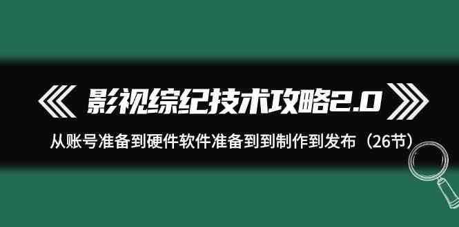 （9633期）影视 综纪技术攻略2.0：从账号准备到硬件软件准备到到制作到发布（26节）-梦帆创业网