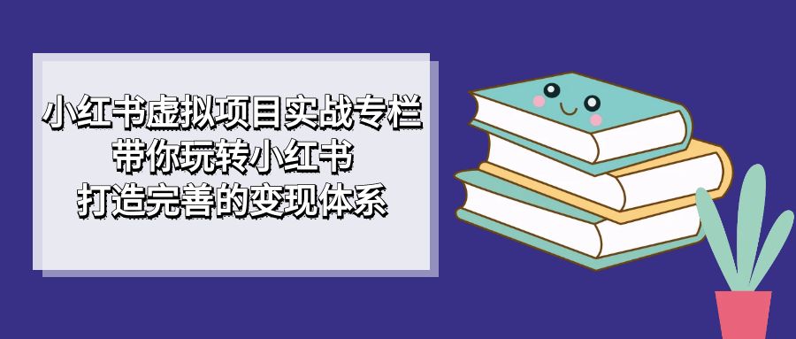 小红书虚拟项目实战专栏，带你玩转小红书，打造完善的变现体系-梦帆创业网