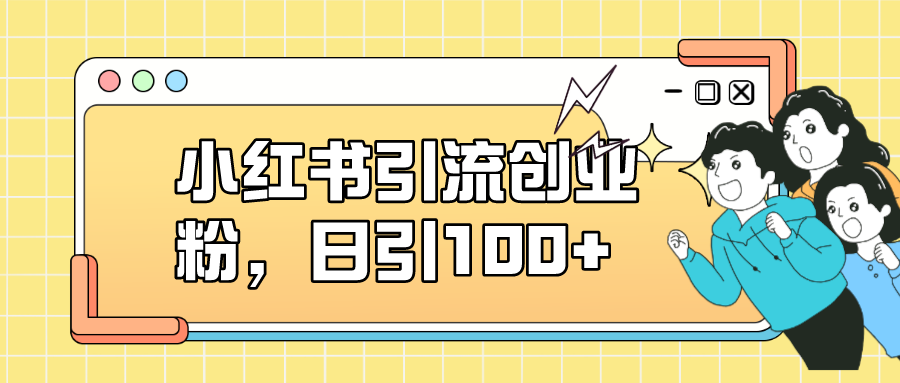 小红书引流创业粉，日引100+，小白可上手，可矩阵操作-梦帆创业网