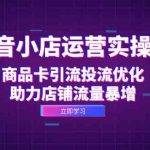抖音小店运营实操课：商品卡引流投流优化，助力店铺流量暴增-梦帆创业网