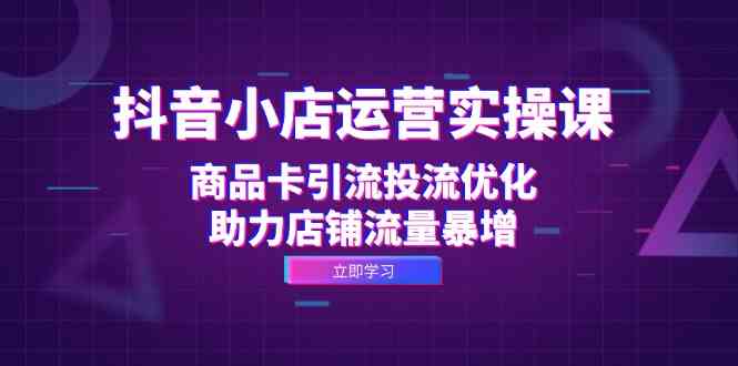 抖音小店运营实操课：商品卡引流投流优化，助力店铺流量暴增-梦帆创业网