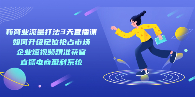 新商业-流量打法3天直播课：定位抢占市场 企业短视频获客 直播电商盈利系统-梦帆创业网