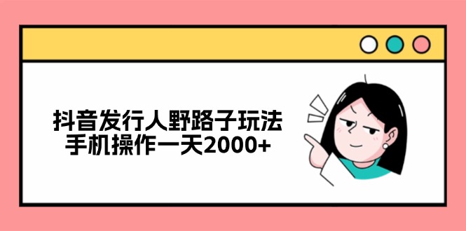 （12929期）抖音发行人野路子玩法，手机操作一天2000+-梦帆创业网