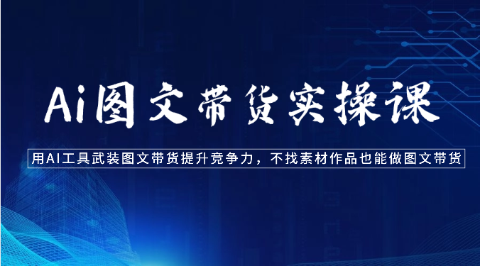 Ai图文带货实操课-用AI工具武装图文带货提升竞争力，不找素材作品也能做图文带货-梦帆创业网