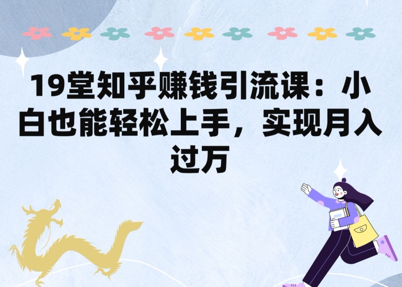 19堂知乎赚钱引流课：小白也能轻松上手，实现月入过W-梦帆创业网