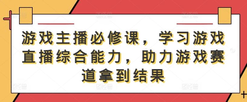 游戏主播必修课，学习游戏直播综合能力，助力游戏赛道拿到结果-梦帆创业网