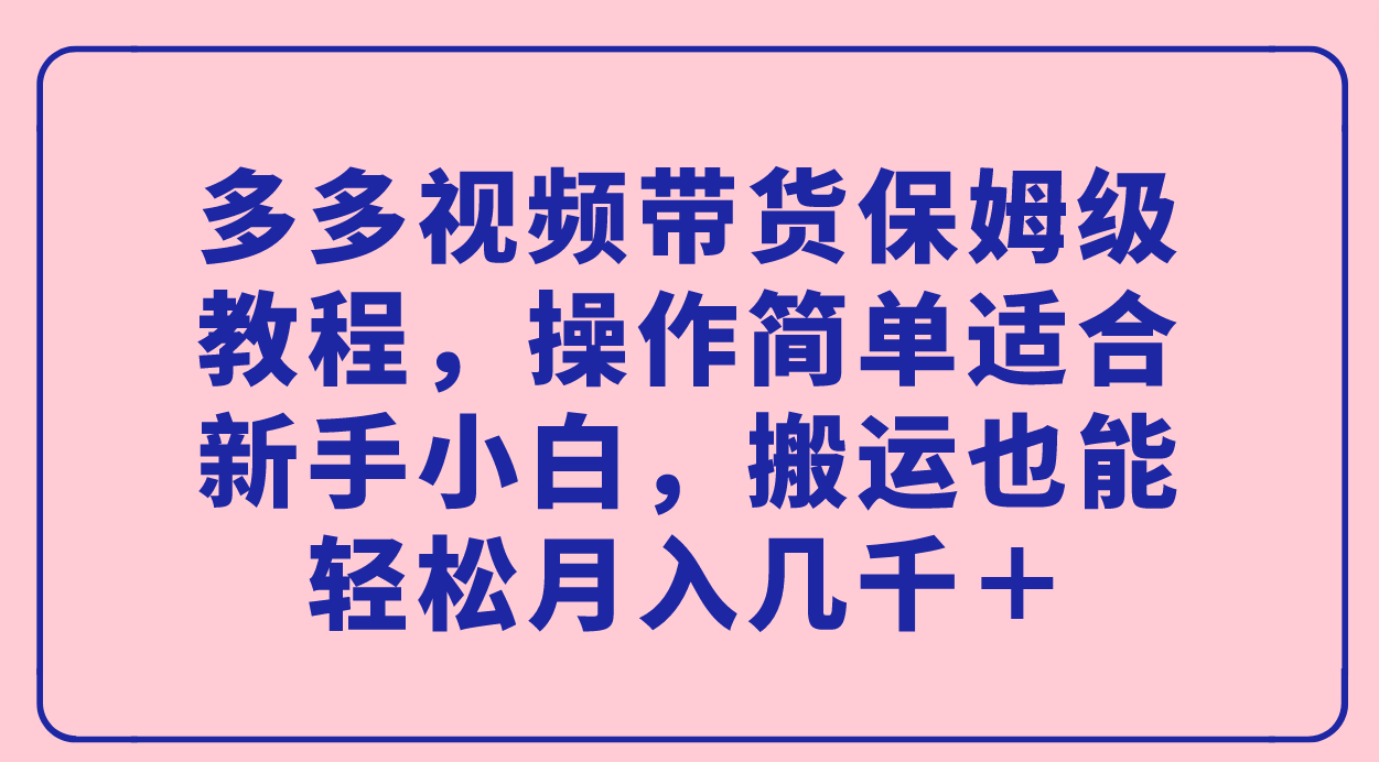 多多视频带货保姆级教程，操作简单适合新手小白，搬运也能轻松月入几千＋-梦帆创业网