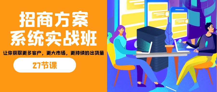 招商·方案系统实战班：让你获取更多客户，更大市场，更持续的出货量(27节)-梦帆创业网