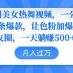 （9131期）伪原创美女热舞视频，条条爆款，让色粉加爆你的朋友圈，轻松躺赚500+-梦帆创业网